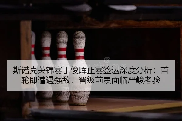 斯诺克英锦赛丁俊晖正赛签运深度分析：首轮即遭遇强敌，晋级前景面临严峻考验