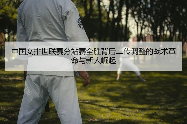 中国女排世联赛分站赛全胜背后二传调整的战术革命与新人崛起