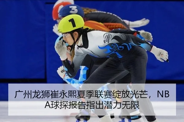 广州龙狮崔永熙夏季联赛绽放光芒，NBA球探报告指出潜力无限 | Kaiyuan Card Game